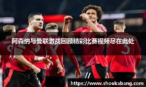 阿森纳与曼联激战回顾精彩比赛视频尽在此处