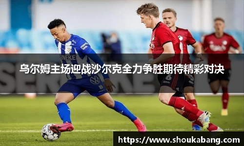 乌尔姆主场迎战沙尔克全力争胜期待精彩对决