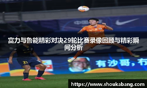 富力与鲁能精彩对决29轮比赛录像回顾与精彩瞬间分析